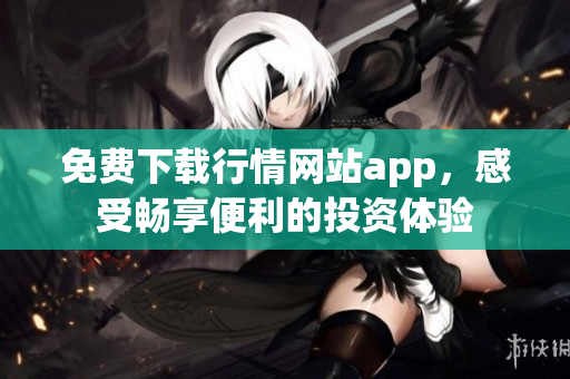 免费下载行情网站app，感受畅享便利的投资体验