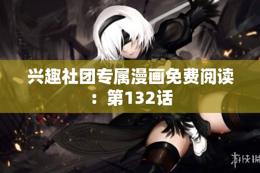 兴趣社团专属漫画免费阅读：第132话