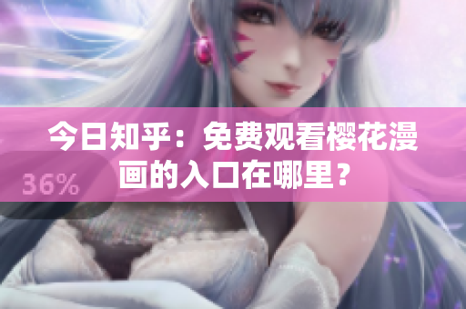 今日知乎：免费观看樱花漫画的入口在哪里？