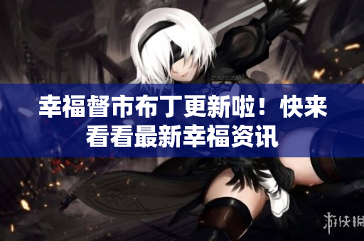 幸福督市布丁更新啦！快来看看最新幸福资讯