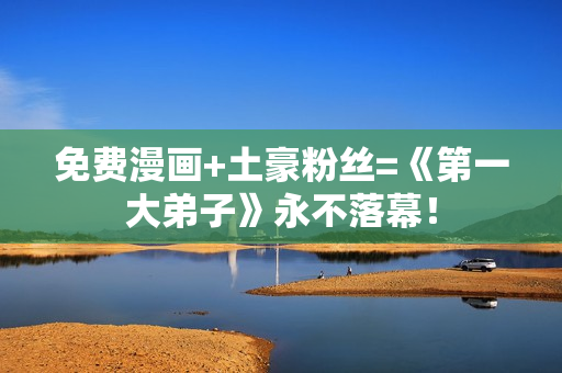 免费漫画+土豪粉丝=《第一大弟子》永不落幕！