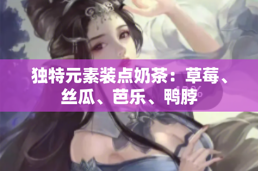独特元素装点奶茶：草莓、丝瓜、芭乐、鸭脖