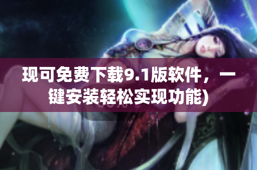 现可免费下载9.1版软件，一键安装轻松实现功能)