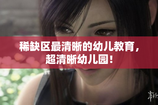 稀缺区最清晰的幼儿教育，超清晰幼儿园！