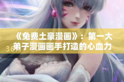 《免费土豪漫画》：第一大弟子漫画画手打造的心血力作