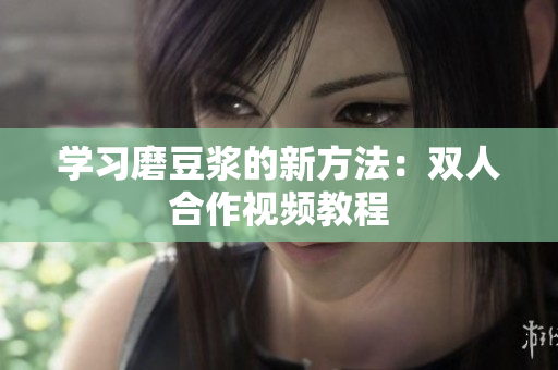 学习磨豆浆的新方法：双人合作视频教程