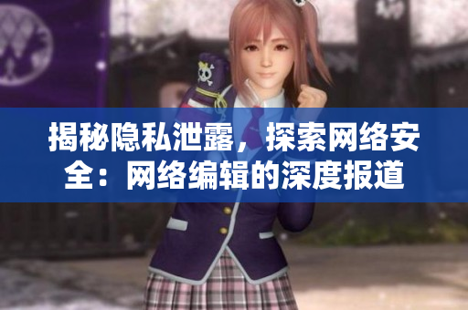 揭秘隐私泄露，探索网络安全：网络编辑的深度报道