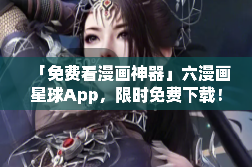 「免费看漫画神器」六漫画星球App，限时免费下载！