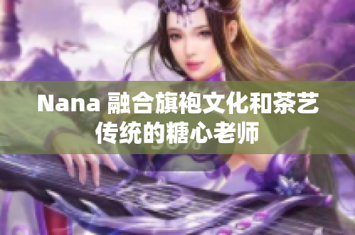 Nana 融合旗袍文化和茶艺传统的糖心老师