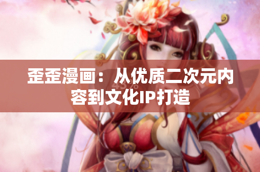 歪歪漫画：从优质二次元内容到文化IP打造
