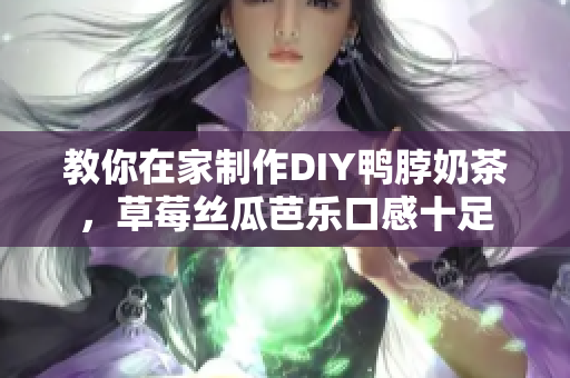 教你在家制作DIY鸭脖奶茶，草莓丝瓜芭乐口感十足