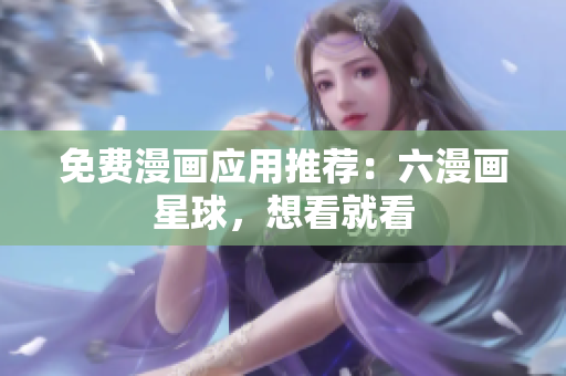 免费漫画应用推荐：六漫画星球，想看就看