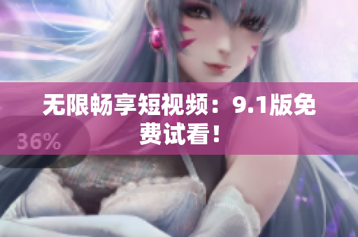 无限畅享短视频：9.1版免费试看！