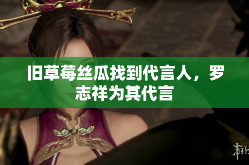 旧草莓丝瓜找到代言人，罗志祥为其代言
