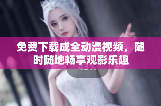 免费下载成全动漫视频，随时随地畅享观影乐趣