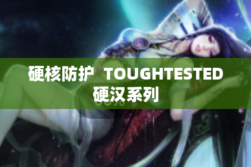 硬核防护  TOUGHTESTED硬汉系列