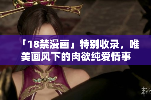 「18禁漫画」特别收录，唯美画风下的肉欲纯爱情事