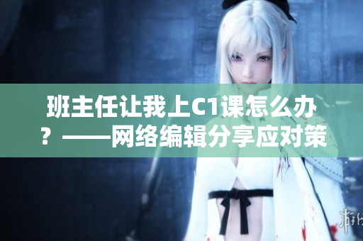 班主任让我上C1课怎么办？——网络编辑分享应对策略