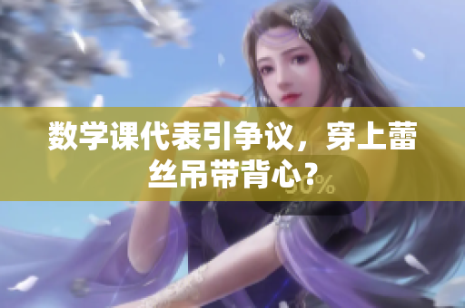 数学课代表引争议，穿上蕾丝吊带背心？