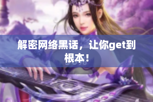 解密网络黑话，让你get到根本！